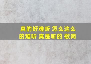 真的好难听 怎么这么的难听 真是听的 歌词